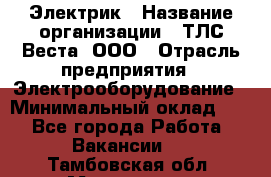 Электрик › Название организации ­ ТЛС-Веста, ООО › Отрасль предприятия ­ Электрооборудование › Минимальный оклад ­ 1 - Все города Работа » Вакансии   . Тамбовская обл.,Моршанск г.